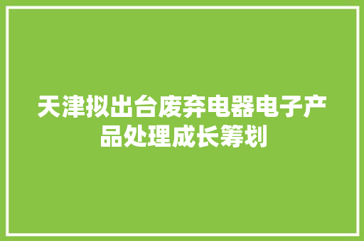 天津拟出台废弃电器电子产品处理成长筹划