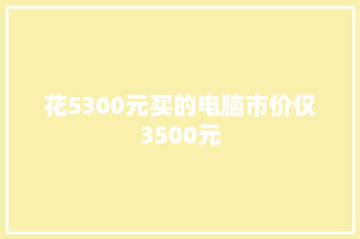 花5300元买的电脑市价仅3500元