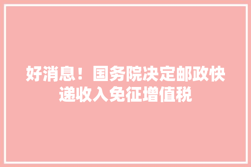 好消息！国务院决定邮政快递收入免征增值税