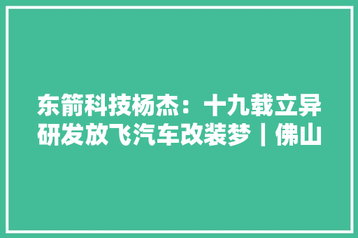 东箭科技杨杰：十九载立异研发放飞汽车改装梦｜佛山大年夜城工匠