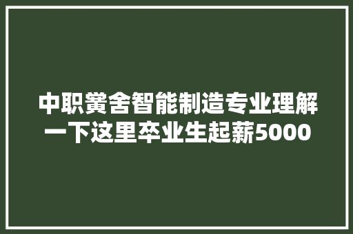 中职黉舍智能制造专业理解一下这里卒业生起薪5000元