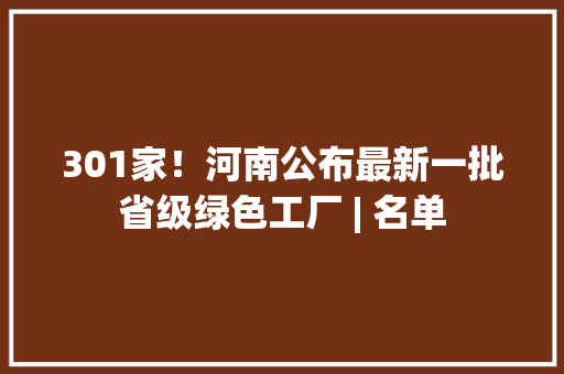 301家！河南公布最新一批省级绿色工厂 | 名单
