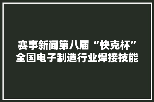 赛事新闻第八届“快克杯”全国电子制造行业焊接技能大年夜赛四川分赛区成功举办