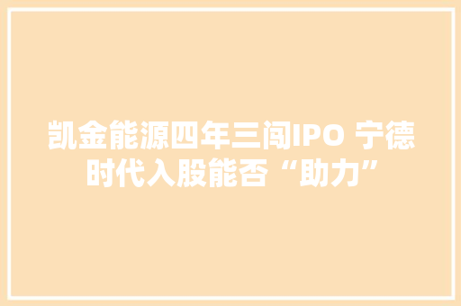凯金能源四年三闯IPO 宁德时代入股能否“助力”