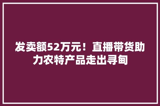 发卖额52万元！直播带货助力农特产品走出寻甸