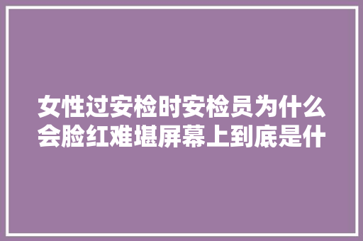 女性过安检时安检员为什么会脸红难堪屏幕上到底是什么画面？