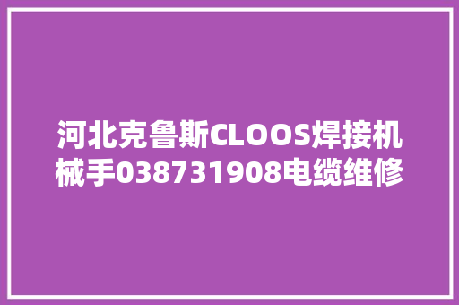 河北克鲁斯CLOOS焊接机械手038731908电缆维修思路