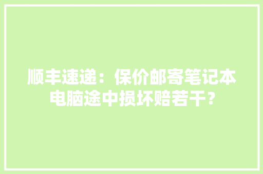 顺丰速递：保价邮寄笔记本电脑途中损坏赔若干？