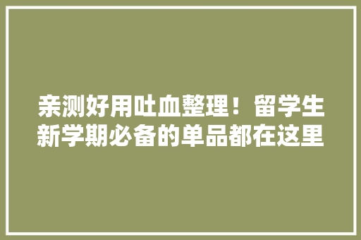 亲测好用吐血整理！留学生新学期必备的单品都在这里了！