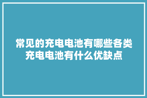 常见的充电电池有哪些各类充电电池有什么优缺点