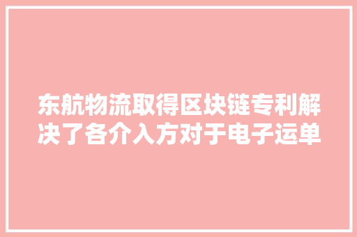 东航物流取得区块链专利解决了各介入方对于电子运单数据的共识和流转问题 东航物流取得区块链专利解决了各介入方对于电子运单数据的共识和流转问题 智能科技