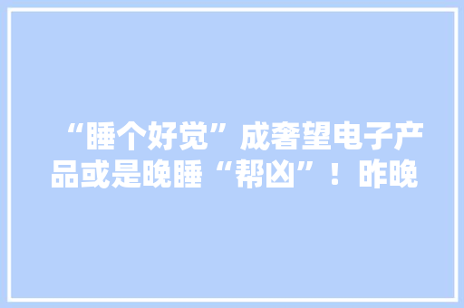 “睡个好觉”成奢望电子产品或是晚睡“帮凶”！昨晚你睡得好吗？