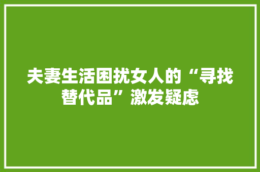 夫妻生活困扰女人的“寻找替代品”激发疑虑