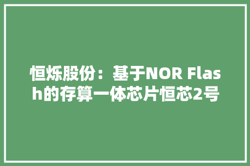 恒烁股份：基于NOR Flash的存算一体芯片恒芯2号已回片正处于测试阶段