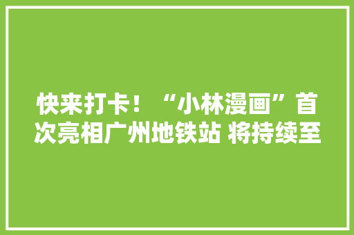 快来打卡！“小林漫画”首次亮相广州地铁站 将持续至元宵节