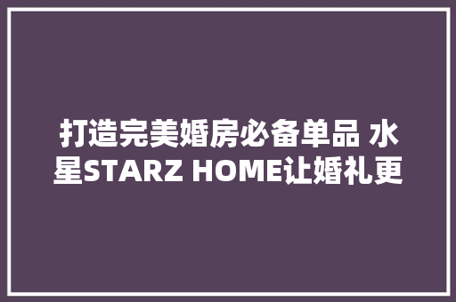 打造完美婚房必备单品 水星STARZ HOME让婚礼更难忘 打造完美婚房必备单品 水星STARZ HOME让婚礼更难忘 智能家居