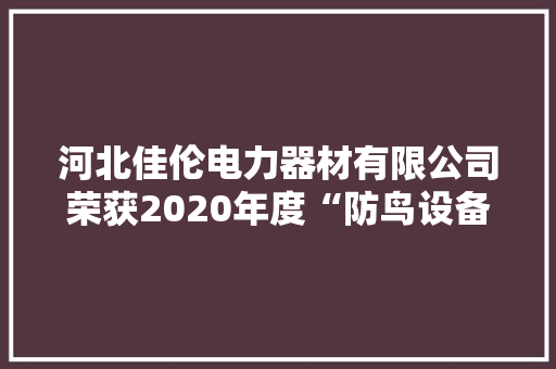 河北佳伦电力器材有限公司荣获2020年度“防鸟设备十大年夜品牌” 智能科技