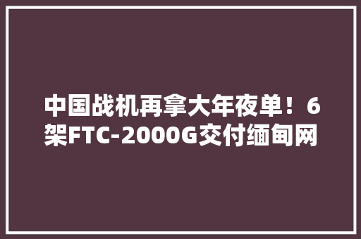 中国战机再拿大年夜单！6架FTC-2000G交付缅甸网友：外不雅观似曾懂得？