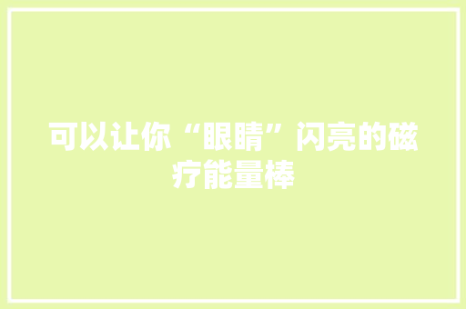可以让你“眼睛”闪亮的磁疗能量棒 可以让你“眼睛”闪亮的磁疗能量棒 智能科技