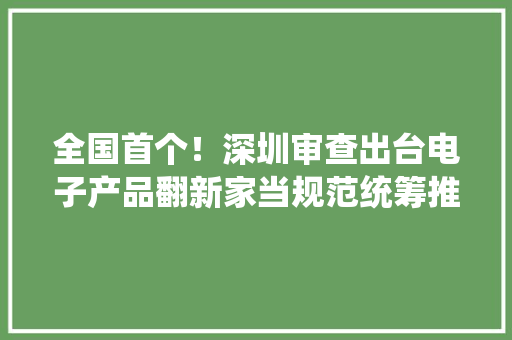 全国首个！深圳审查出台电子产品翻新家当规范统筹推进常识产权保护与企业合规改革