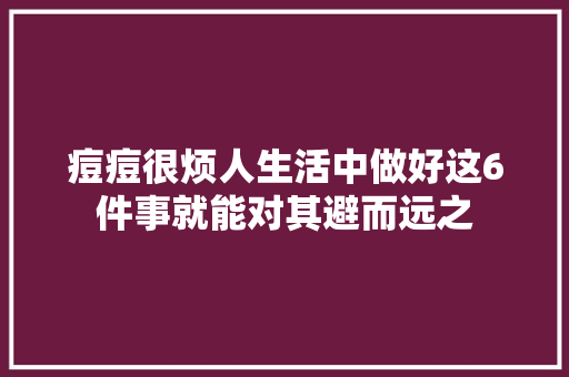 痘痘很烦人生活中做好这6件事就能对其避而远之 痘痘很烦人生活中做好这6件事就能对其避而远之 智能科技