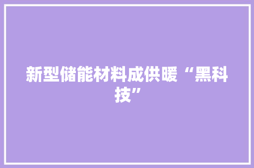 新型储能材料成供暖“黑科技”