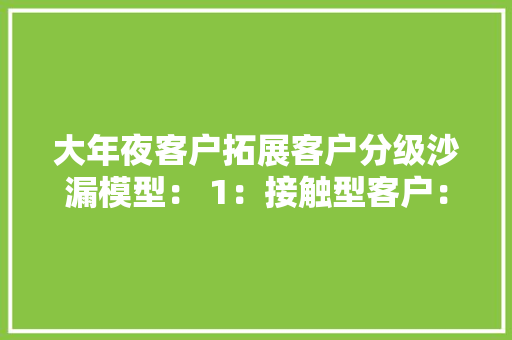 大年夜客户拓展客户分级沙漏模型： 1：接触型客户：有两种...