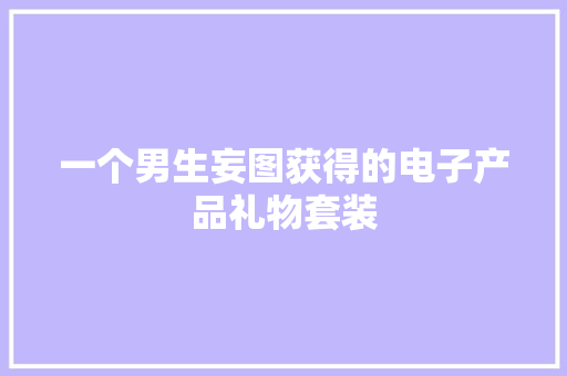 一个男生妄图获得的电子产品礼物套装 一个男生妄图获得的电子产品礼物套装 互联通信
