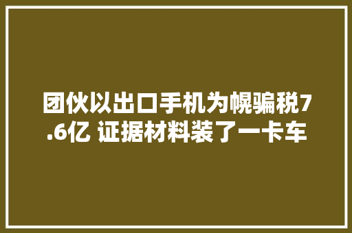 团伙以出口手机为幌骗税7.6亿 证据材料装了一卡车