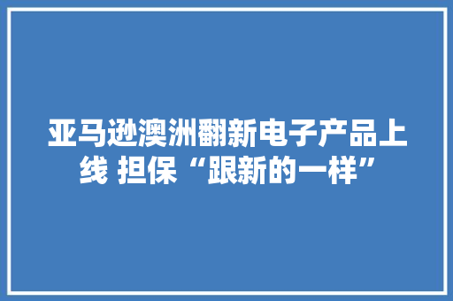 亚马逊澳洲翻新电子产品上线 担保“跟新的一样”