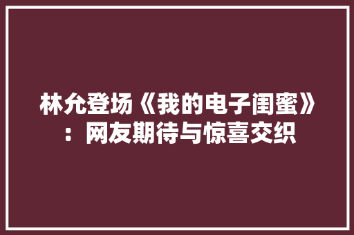林允登场《我的电子闺蜜》：网友期待与惊喜交织