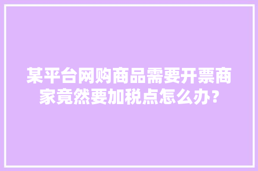 某平台网购商品需要开票商家竟然要加税点怎么办？ 某平台网购商品需要开票商家竟然要加税点怎么办？ 智能家居