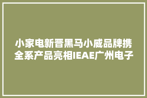 小家电新晋黑马小威品牌携全系产品亮相IEAE广州电子展 小家电新晋黑马小威品牌携全系产品亮相IEAE广州电子展 人工智能