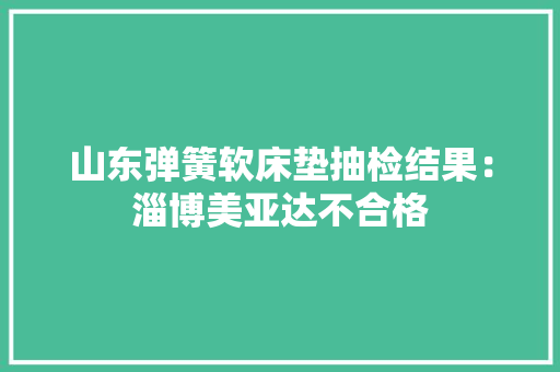 山东弹簧软床垫抽检结果：淄博美亚达不合格 山东弹簧软床垫抽检结果：淄博美亚达不合格 智能科技