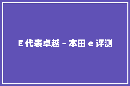E 代表卓越 – 本田 e 评测 E 代表卓越 – 本田 e 评测 互联通信