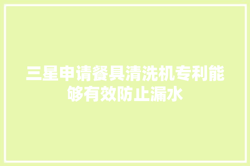 三星申请餐具清洗机专利能够有效防止漏水 三星申请餐具清洗机专利能够有效防止漏水 人工智能