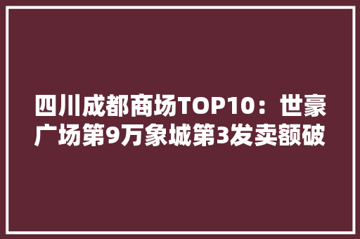 四川成都商场TOP10：世豪广场第9万象城第3发卖额破百亿有2家