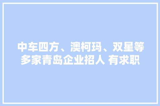 中车四方、澳柯玛、双星等多家青岛企业招人 有求职需求卒业生不要错过