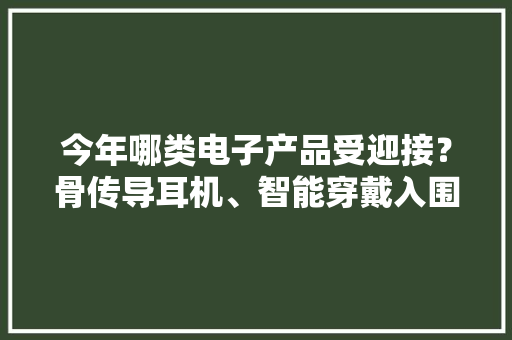 今年哪类电子产品受迎接？骨传导耳机、智能穿戴入围折叠屏手机成“人气王”