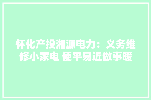 怀化产投湘源电力：义务维修小家电 便平易近做事暖人心