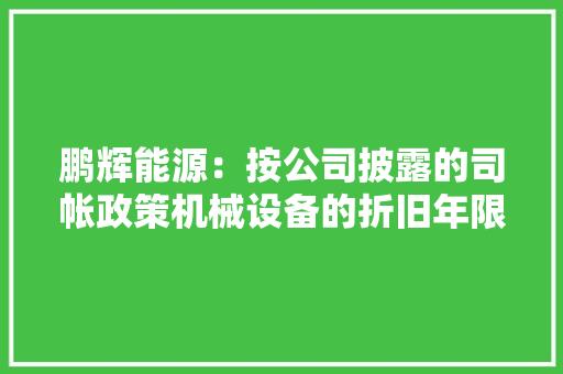 鹏辉能源：按公司披露的司帐政策机械设备的折旧年限为5-10年 鹏辉能源：按公司披露的司帐政策机械设备的折旧年限为5-10年 智能科技
