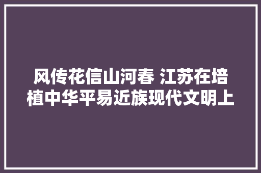 风传花信山河春 江苏在培植中华平易近族现代文明上探索新经验