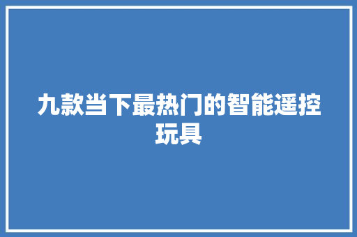 九款当下最热门的智能遥控玩具 九款当下最热门的智能遥控玩具 智能科技