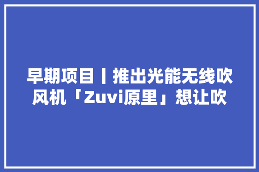 早期项目丨推出光能无线吹风机「Zuvi原里」想让吹头发变得更“自然”