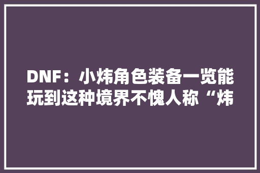 DNF：小炜角色装备一览能玩到这种境界不愧人称“炜豪”！