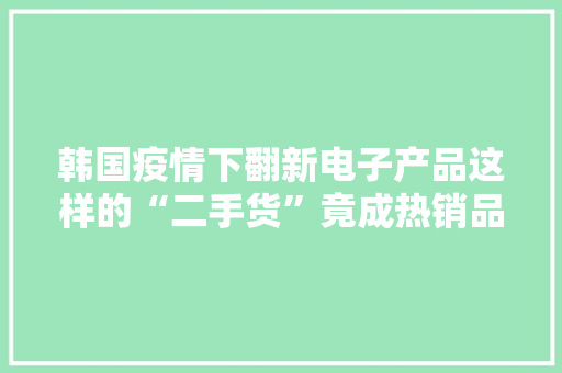 韩国疫情下翻新电子产品这样的“二手货”竟成热销品？