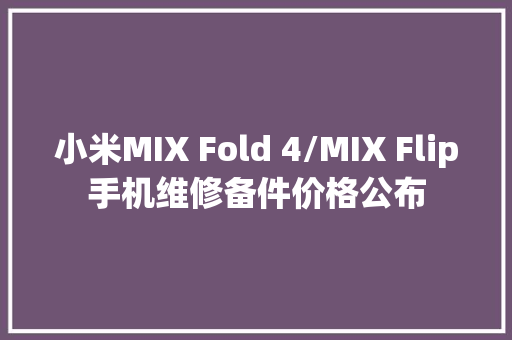 小米MIX Fold 4/MIX Flip手机维修备件价格公布