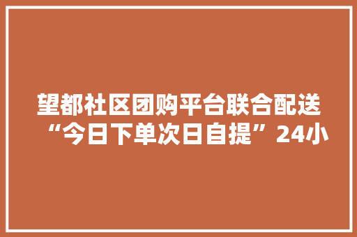 望都社区团购平台联合配送“今日下单次日自提”24小时配送到村