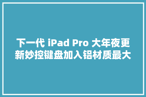 下一代 iPad Pro 大年夜更新妙控键盘加入铝材质最大年夜存储或提高至 4TB 下一代 iPad Pro 大年夜更新妙控键盘加入铝材质最大年夜存储或提高至 4TB 互联通信