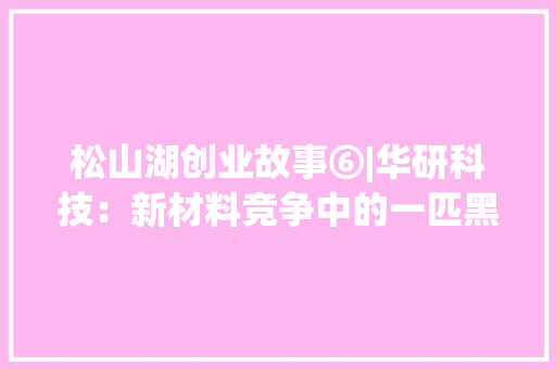 松山湖创业故事⑥|华研科技：新材料竞争中的一匹黑马 松山湖创业故事⑥|华研科技：新材料竞争中的一匹黑马 智能科技